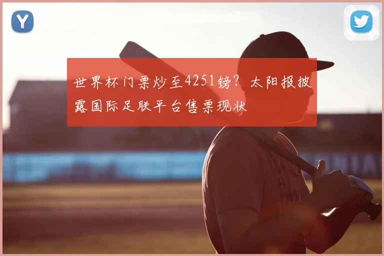 世界杯门票炒至4251镑？太阳报披露国际足联平台售票现状