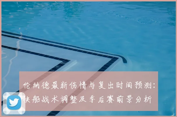 伦纳德最新伤情与复出时间预测：快船战术调整及季后赛前景分析
