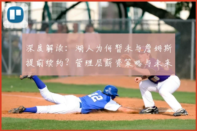 深度解读：湖人为何暂未与詹姆斯提前续约？管理层薪资策略与未来规划全解析