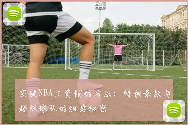 突破NBA工资帽的方法：特例条款与超级球队的组建秘密