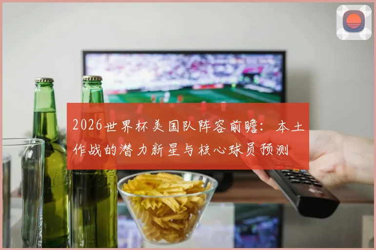 2026世界杯美国队阵容前瞻：本土作战的潜力新星与核心球员预测
