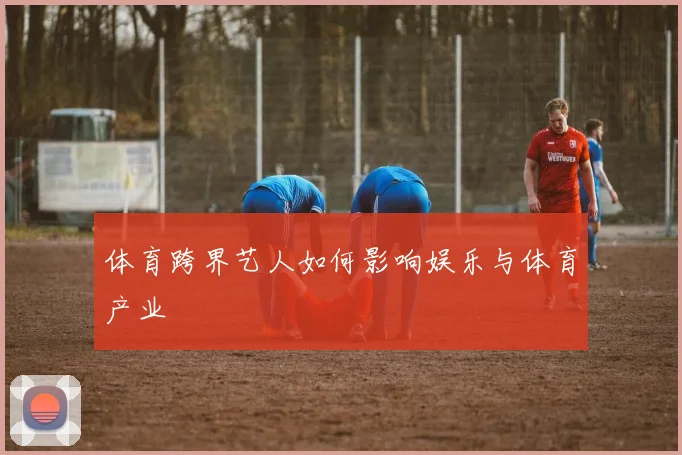 体育跨界艺人如何影响娱乐与体育产业