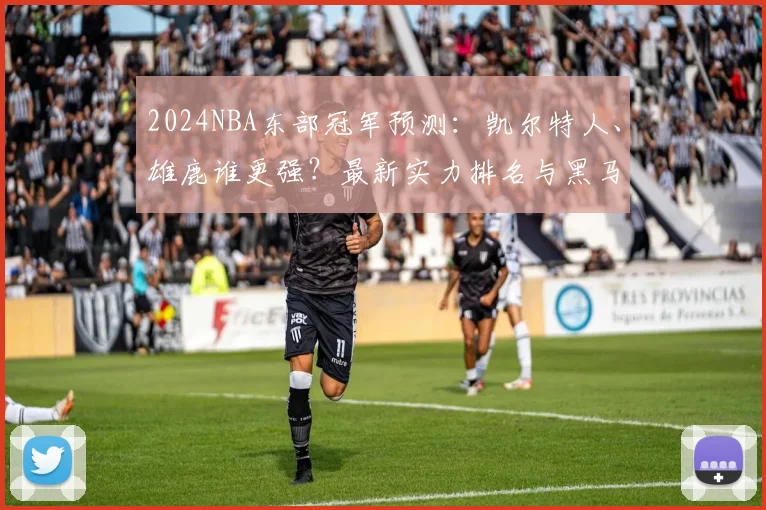2024NBA东部冠军预测：凯尔特人、雄鹿谁更强？最新实力排名与黑马分析