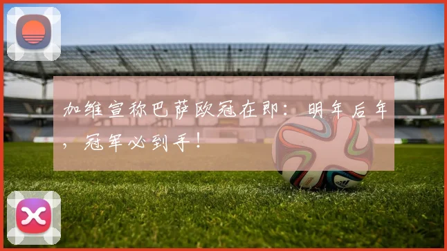 加维宣称巴萨欧冠在即：明年后年，冠军必到手！