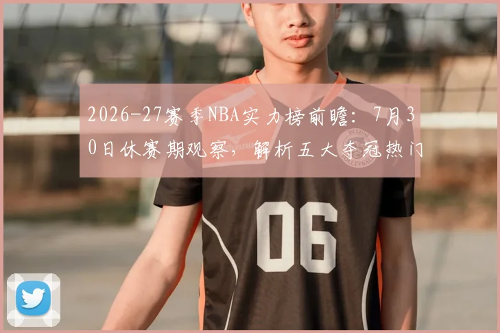 2026-27赛季NBA实力榜前瞻：7月30日休赛期观察，解析五大夺冠热门球队