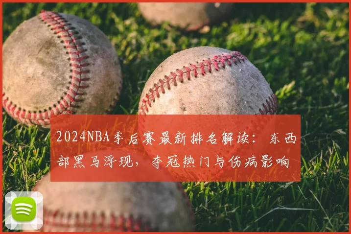 2024NBA季后赛最新排名解读：东西部黑马浮现，夺冠热门与伤病影响全分析