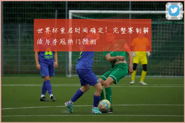 世界杯重启时间确定!完整赛制解读与夺冠热门预测
