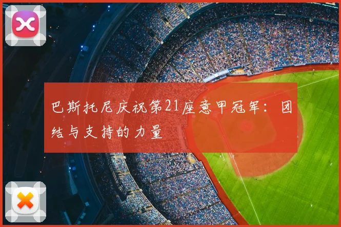 巴斯托尼庆祝第21座意甲冠军：团结与支持的力量