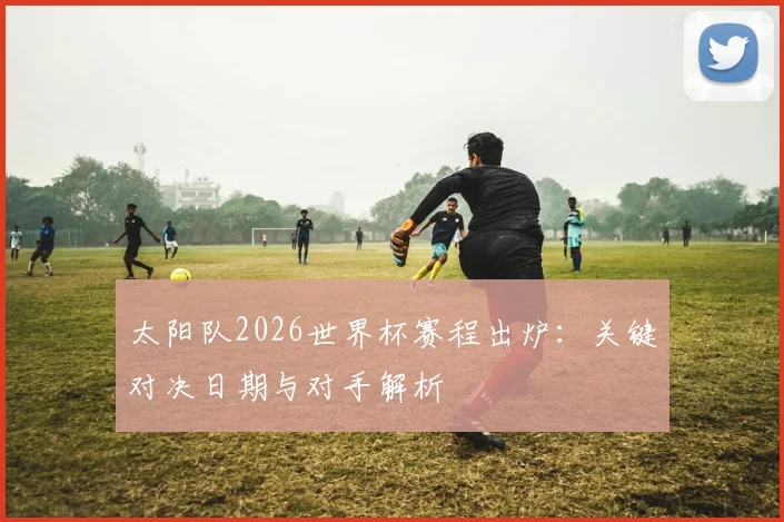 太阳队2026世界杯赛程出炉:关键对决日期与对手解析