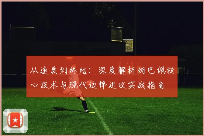 从速度到终结：深度解析姆巴佩核心技术与现代边锋进攻实战指南