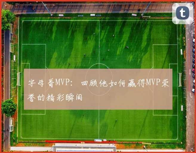 字母哥MVP:回顾他如何赢得MVP荣誉的精彩瞬间