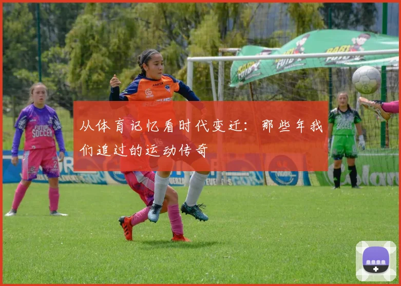 从体育记忆看时代变迁：那些年我们追过的运动传奇