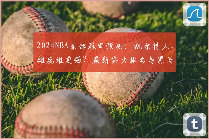 2024NBA东部冠军预测：凯尔特人、雄鹿谁更强？最新实力排名与黑马分析