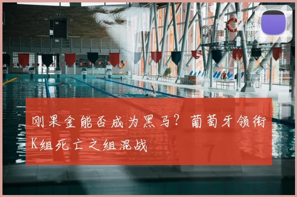 刚果金能否成为黑马？葡萄牙领衔K组死亡之组混战