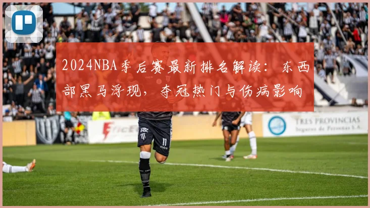 2024NBA季后赛最新排名解读：东西部黑马浮现，夺冠热门与伤病影响全分析