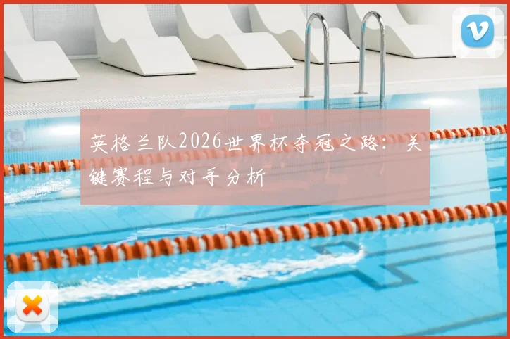 英格兰队2026世界杯夺冠之路:关键赛程与对手分析