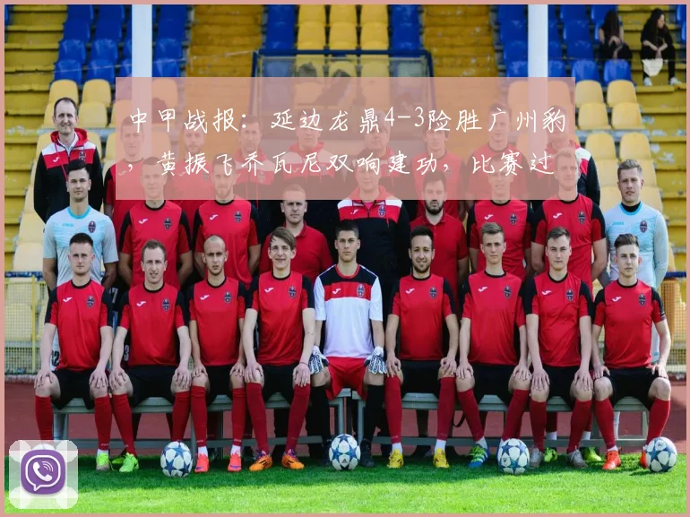中甲战报：延边龙鼎4-3险胜广州豹，黄振飞乔瓦尼双响建功，比赛过程复盘