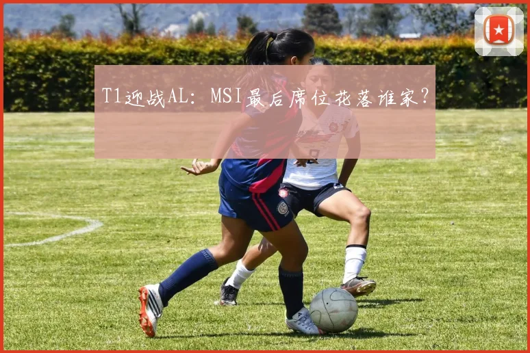 T1迎战AL：MSI最后席位花落谁家？