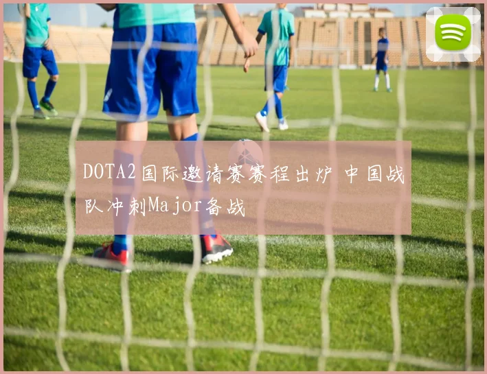 DOTA2国际邀请赛赛程出炉 中国战队冲刺Major备战