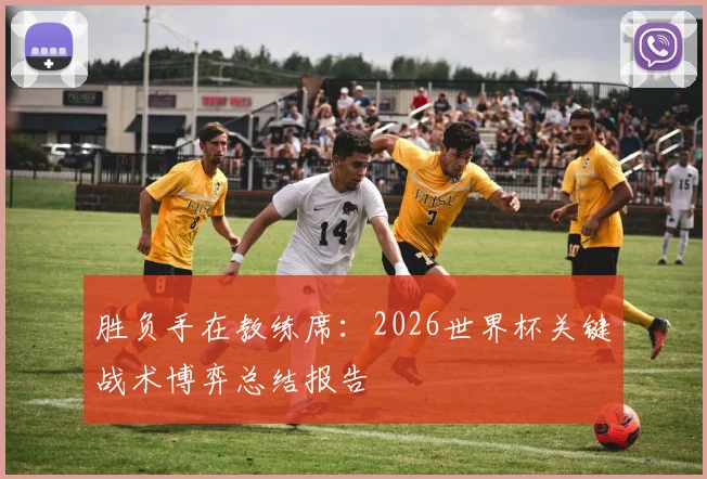 胜负手在教练席：2026世界杯关键战术博弈总结报告