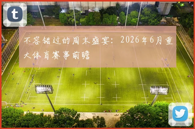 不容错过的周末盛宴：2026年6月重大体育赛事前瞻