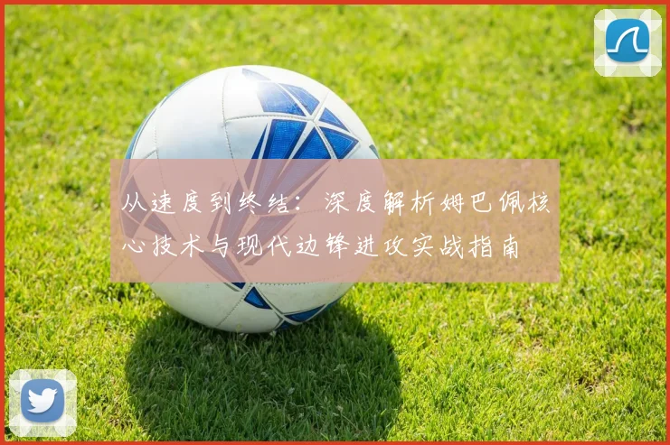 从速度到终结：深度解析姆巴佩核心技术与现代边锋进攻实战指南