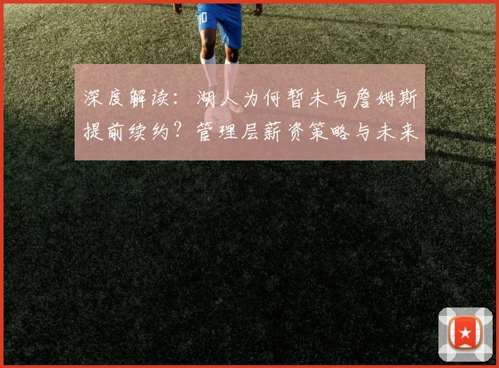 深度解读：湖人为何暂未与詹姆斯提前续约？管理层薪资策略与未来规划全解析