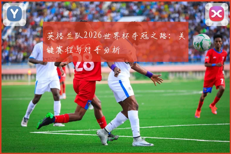 英格兰队2026世界杯夺冠之路：关键赛程与对手分析