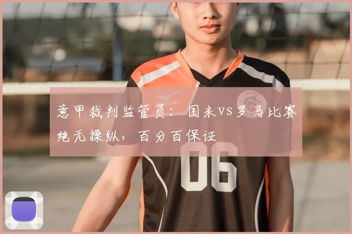 意甲裁判监管员：国米vs罗马比赛绝无操纵，百分百保证