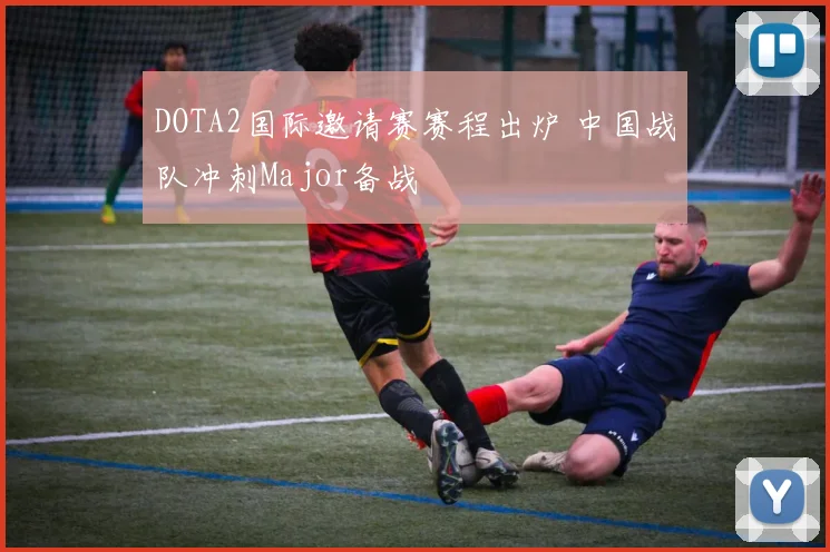 DOTA2国际邀请赛赛程出炉 中国战队冲刺Major备战