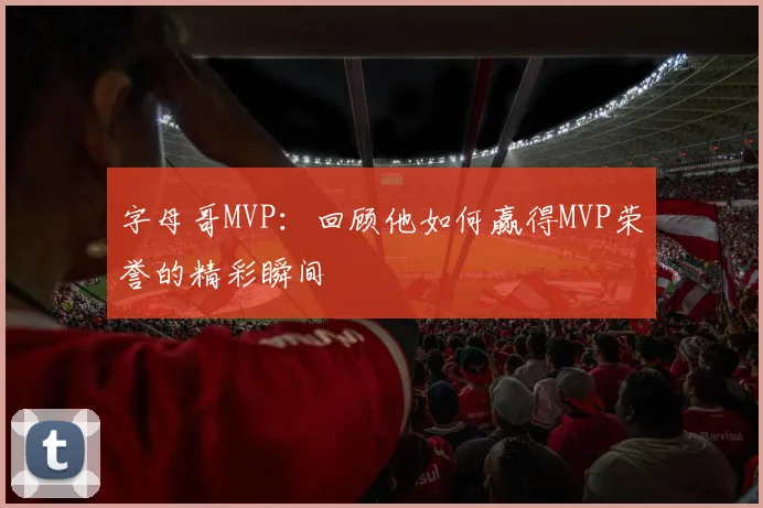 字母哥MVP:回顾他如何赢得MVP荣誉的精彩瞬间