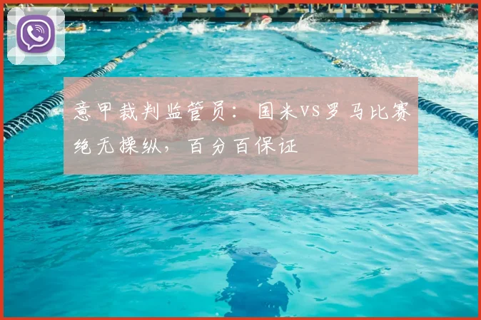 意甲裁判监管员：国米vs罗马比赛绝无操纵，百分百保证