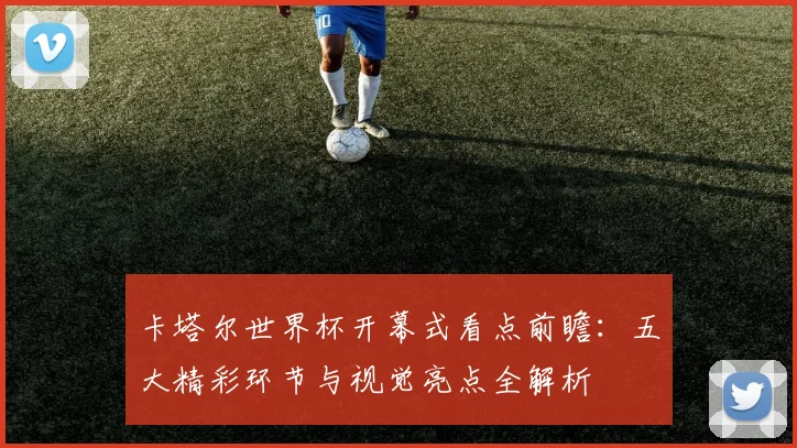 卡塔尔世界杯开幕式看点前瞻：五大精彩环节与视觉亮点全解析