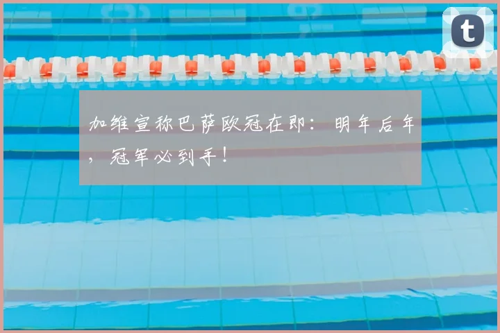 加维宣称巴萨欧冠在即：明年后年，冠军必到手！