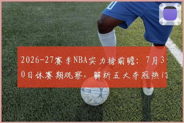 2026-27赛季NBA实力榜前瞻：7月30日休赛期观察，解析五大夺冠热门球队