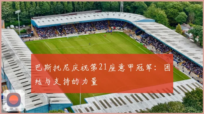 巴斯托尼庆祝第21座意甲冠军：团结与支持的力量