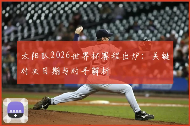 太阳队2026世界杯赛程出炉:关键对决日期与对手解析