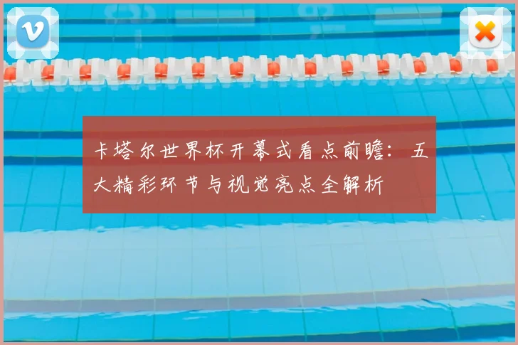 卡塔尔世界杯开幕式看点前瞻：五大精彩环节与视觉亮点全解析