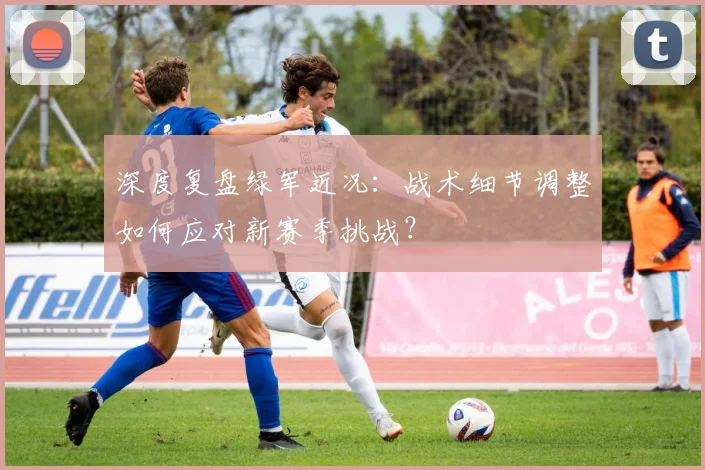 深度复盘绿军近况：战术细节调整如何应对新赛季挑战？